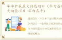 华为斩获最大储能项目（华为签约全球最大储能项目 华为真牛）