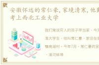 安徽怀远的常仁豪,家境清寒,他勤学苦读,考上西北工业大学