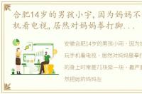 合肥14岁的男孩小宇,因为妈妈不让他玩手机看电视,居然对妈妈拳打脚踢,熊孩子真要管一管
