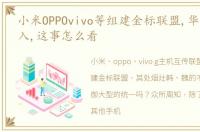 小米OPPOvivo等组建金标联盟,华为没有加入,这事怎么看