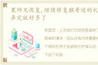 果师兄恢复,继续修复猴哥送的礼物,这个弄完就好多了