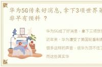 华为5G传来好消息,拿下3项世界第一,任正非早有预料 ?