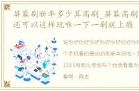 屏幕刷新率多少算高刷_屏幕高刷新率竟然还可以这样玩咻一下一刷就上瘾