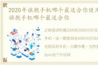 2020年旗舰手机哪个最适合你使用_2020年旗舰手机哪个最适合你