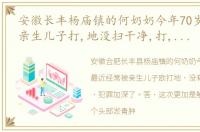 安徽长丰杨庙镇的何奶奶今年70岁,经常被亲生儿子打,地没扫干净,打,饭做夹生了,打警方已介入