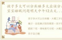 孩子多大可以分床睡多大应该分房睡更多宝宝睡眠问题明天中午12点文章间继续聊