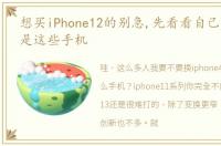 想买iPhone12的别急,先看看自己用的是不是这些手机