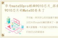 华为mate50pro麒麟9010芯片_搭载3nm麒麟9010芯片的Mate50要来了