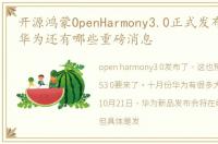 开源鸿蒙OpenHarmony3.0正式发布,10月份华为还有哪些重磅消息