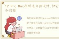 12 Pro Max拍照这么强没错,但它还存在一个问题