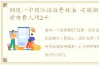 铜陵一中国际班收费标准 安徽铜陵回应中学班费人均2千