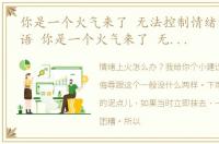 你是一个火气来了 无法控制情绪的人吗英语 你是一个火气来了 无法控制情绪的人吗
