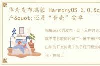 华为发布鸿蒙 HarmonyOS 3.0,"纯国产"还是“套壳”安卓