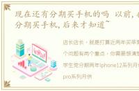 现在还有分期买手机的吗 以前,我也总是分期买手机,后来才知道~