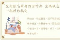 坐高铁忘带身份证咋办 坐高铁忘带身份证一招教你搞定