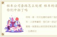 租车公司套路怎么处理 租车的这些套路,你们中招了吗