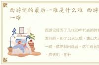 西游记的最后一难是什么难 西游记的最后一难