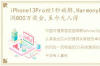 iPhone13Pro被1秒破解,HarmonyOS系统漏洞800万奖金,至今无人得