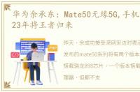 华为余承东：Mate50无缘5G,手机和芯片2023年将王者归来