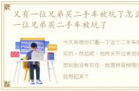 又有一位兄弟买二手车被坑了怎么办 又有一位兄弟买二手车被坑了