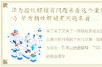 华为指纹解锁有问题来看这个案例是真的吗 华为指纹解锁有问题来看这个案例