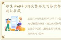 维生素AD和D要交替补充吗答案都在这里了建议收藏