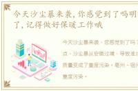 今天沙尘暴来袭,你感觉到了吗明天就降温了,记得做好保暖工作哦
