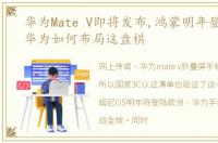 华为Mate V即将发布,鸿蒙明年登陆欧洲,华为如何布局这盘棋