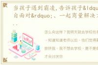 当孩子遇到霸凌,告诉孩子“不用独自面对”、一起商量解决方案,并及时获取校方的支持