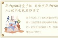 华为p50折叠手机 高价买华为P50折叠屏的人,被批也就应当的了