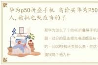 华为p50折叠手机 高价买华为P50折叠屏的人,被批也就应当的了