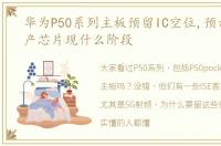 华为P50系列主板预留IC空位,预示什么国产芯片现什么阶段