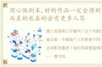 用心做剧本,好的作品一定会得到大家的爱而差的也真的会有更多人骂