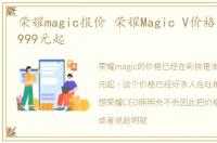 荣耀magic报价 荣耀Magic V价格真的是13999元起