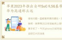 苹果2023年推出自研SoC及5G基带,为何差华为高通那么远