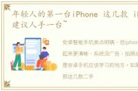 年轻人的第一台iPhone 这几款 iPhone,我建议人手一台~