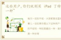 这些用户,你们就别买 iPad 了特别是最后一种~