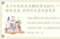 关于补充维生素AD的常见疑问,一次性帮你解答清楚,科学补充其实很简单