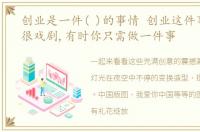 创业是一件( )的事情 创业这件事儿有时很戏剧,有时你只需做一件事