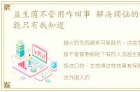 益生菌不管用咋回事 解决烦恼的益生菌不能只有我知道