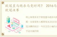 欧冠皇马绝杀马竞时间？ 2016马竞与皇马欧冠决赛