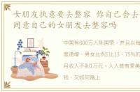 女朋友执意要去整容 你自己会去整容吗你同意自己的女朋友去整容吗