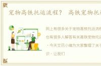 宠物高铁托运流程？ 高铁宠物托运流程