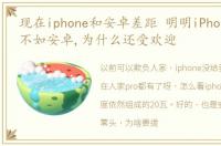 现在iphone和安卓差距 明明iPhone的参数不如安卓,为什么还受欢迎