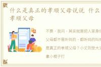 什么是真正的孝顺父母说说 什么是真正的孝顺父母