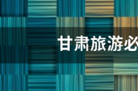 甘肃必去的10个风景区？ 甘肃旅游必去十大景点