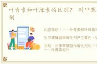 叶青素和叶绿素的区别？ 对甲苯磺酸催化剂