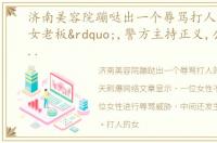 济南美容院蹦哒出一个辱骂打人的“女老板”,警方主持正义,公正处理,才不会让老百姓失望