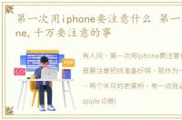 第一次用iphone要注意什么 第一次用iPhone,千万要注意的事