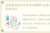 美国国会5月17号举行UFO听证会这是50年来的首次